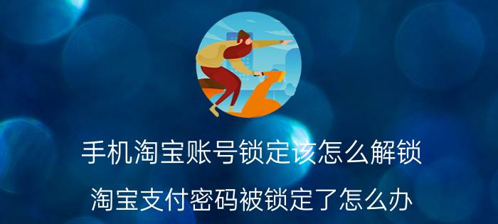 手机淘宝账号锁定该怎么解锁 淘宝支付密码被锁定了怎么办？